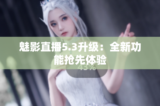 魅影直播5.3升级：全新功能抢先体验