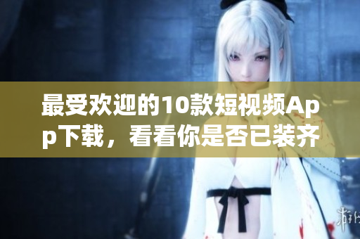 最受欢迎的10款短视频App下载，看看你是否已装齐！