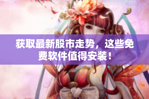 获取最新股市走势，这些免费软件值得安装！
