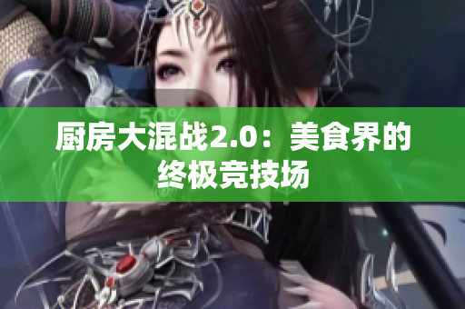 厨房大混战2.0：美食界的终极竞技场