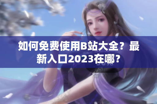 如何免费使用B站大全？最新入口2023在哪？