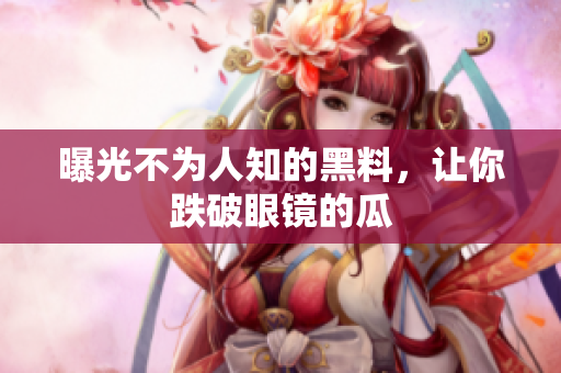 曝光不为人知的黑料，让你跌破眼镜的瓜