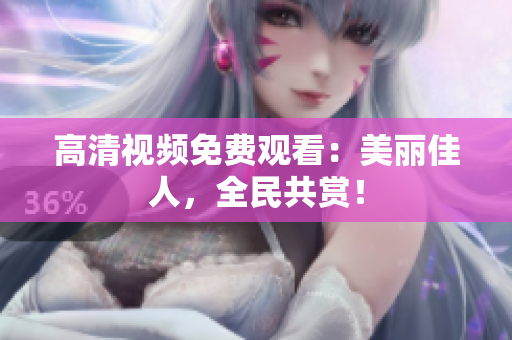 高清视频免费观看：美丽佳人，全民共赏！