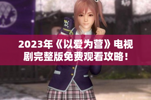 2023年《以爱为营》电视剧完整版免费观看攻略！
