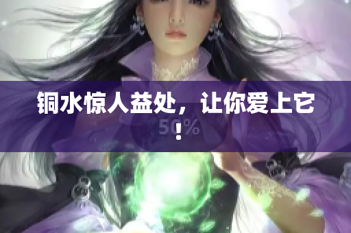 铜水惊人益处，让你爱上它！