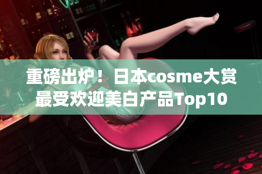 重磅出炉！日本cosme大赏最受欢迎美白产品Top10