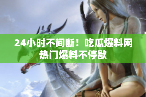 24小时不间断！吃瓜爆料网热门爆料不停歇
