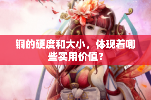 铜的硬度和大小，体现着哪些实用价值？