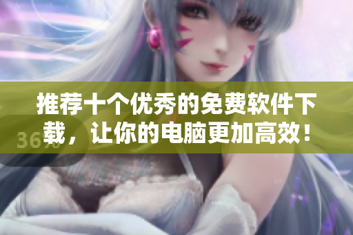 推荐十个优秀的免费软件下载，让你的电脑更加高效！