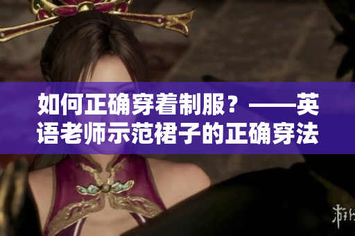 如何正确穿着制服？——英语老师示范裙子的正确穿法