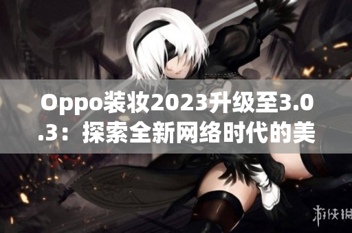 Oppo装妆2023升级至3.0.3：探索全新网络时代的美妆趋势！