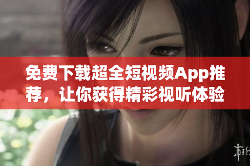免费下载超全短视频App推荐，让你获得精彩视听体验！