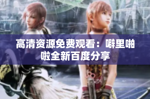 高清资源免费观看：噼里啪啦全新百度分享