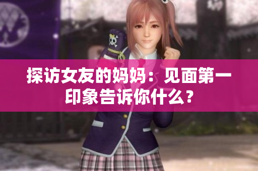 探访女友的妈妈：见面第一印象告诉你什么？