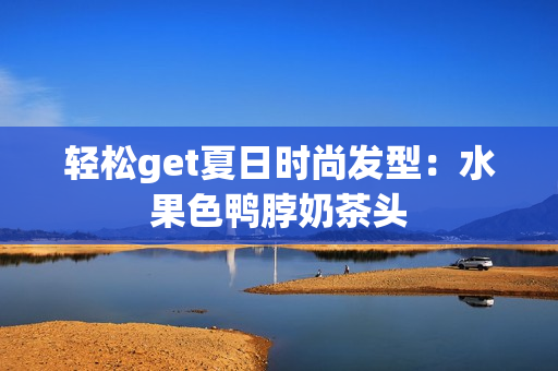 轻松get夏日时尚发型：水果色鸭脖奶茶头