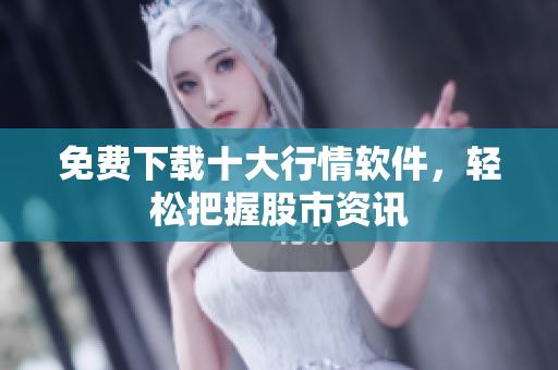 免费下载十大行情软件，轻松把握股市资讯
