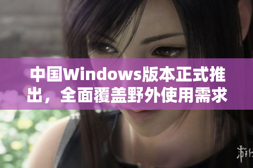 中国Windows版本正式推出，全面覆盖野外使用需求