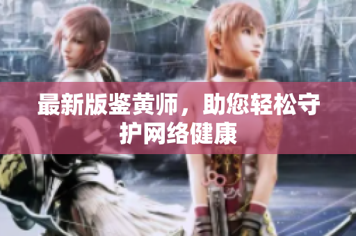 最新版鉴黄师，助您轻松守护网络健康