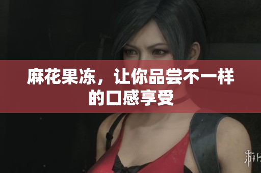 麻花果冻，让你品尝不一样的口感享受
