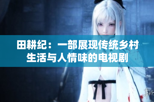 田耕纪：一部展现传统乡村生活与人情味的电视剧