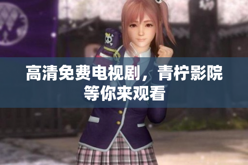 高清免费电视剧，青柠影院等你来观看