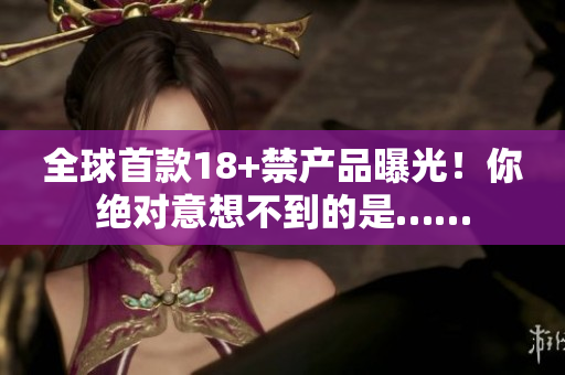 全球首款18+禁产品曝光！你绝对意想不到的是……