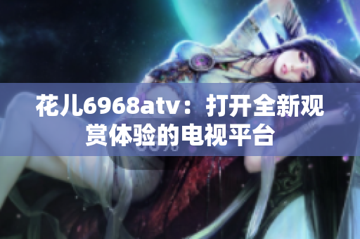 花儿6968atv：打开全新观赏体验的电视平台