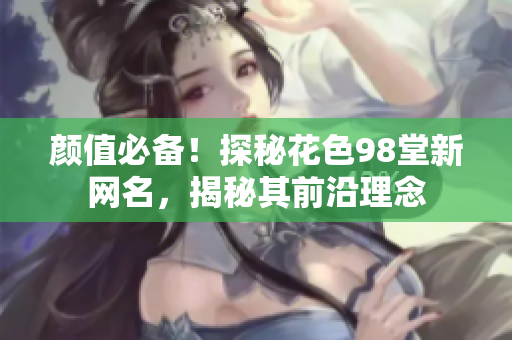 颜值必备！探秘花色98堂新网名，揭秘其前沿理念