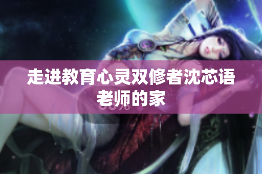 走进教育心灵双修者沈芯语老师的家