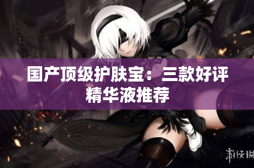 国产顶级护肤宝：三款好评精华液推荐