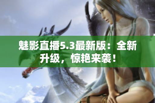 魅影直播5.3最新版：全新升级，惊艳来袭！