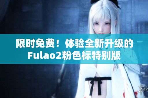 限时免费！体验全新升级的Fulao2粉色标特别版