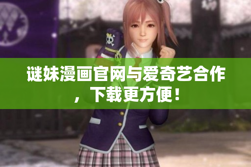 谜妹漫画官网与爱奇艺合作，下载更方便！