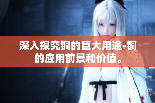 深入探究铜的巨大用途-铜的应用前景和价值。