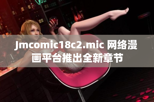 Jmcomic18c2.mic 网络漫画平台推出全新章节
