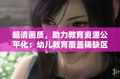超清画质，助力教育资源公平化：幼儿教育覆盖稀缺区域。