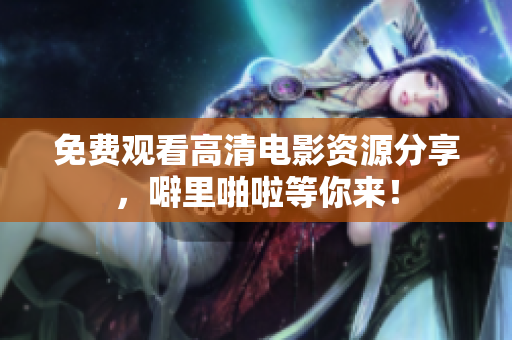 免费观看高清电影资源分享，噼里啪啦等你来！