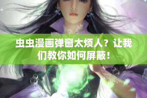 虫虫漫画弹窗太烦人？让我们教你如何屏蔽！