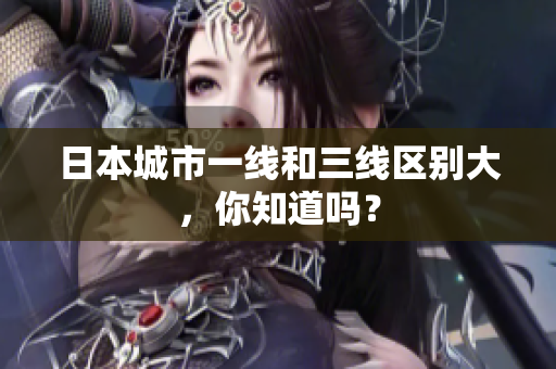 日本城市一线和三线区别大，你知道吗？
