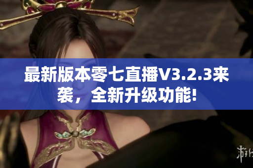 最新版本零七直播V3.2.3来袭，全新升级功能!