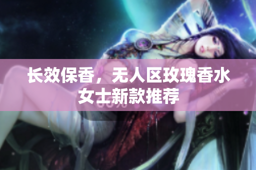 长效保香，无人区玫瑰香水女士新款推荐