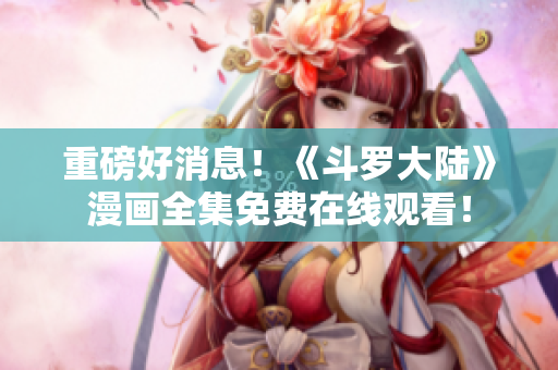 重磅好消息！《斗罗大陆》漫画全集免费在线观看！
