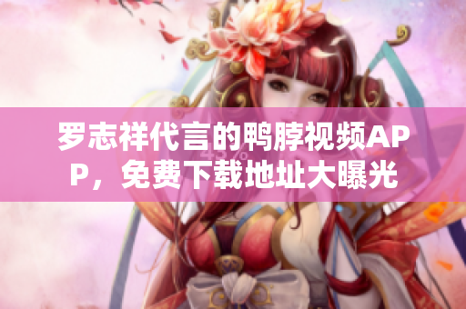 罗志祥代言的鸭脖视频APP，免费下载地址大曝光