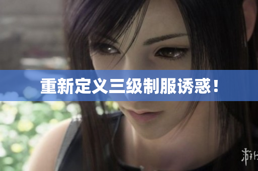 重新定义三级制服诱惑！