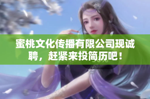 蜜桃文化传播有限公司现诚聘，赶紧来投简历吧！