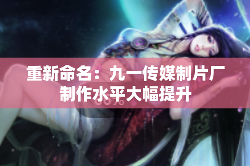 重新命名：九一传媒制片厂制作水平大幅提升