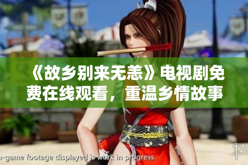 《故乡别来无恙》电视剧免费在线观看，重温乡情故事
