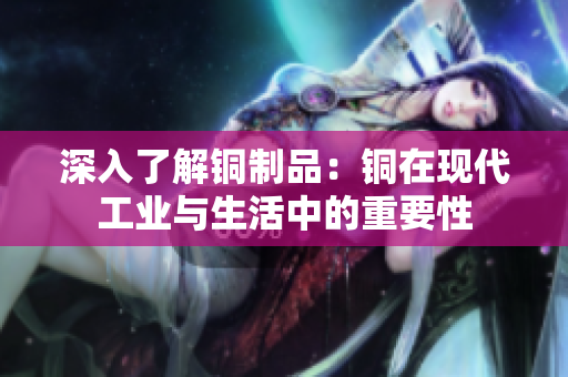 深入了解铜制品：铜在现代工业与生活中的重要性