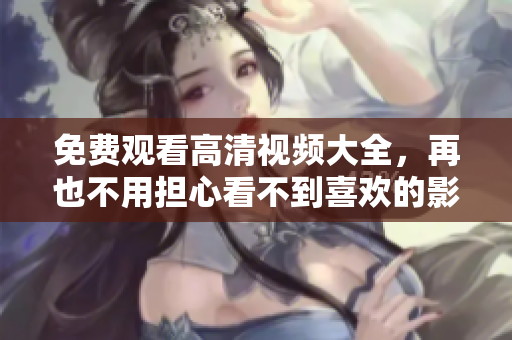免费观看高清视频大全，再也不用担心看不到喜欢的影视作品