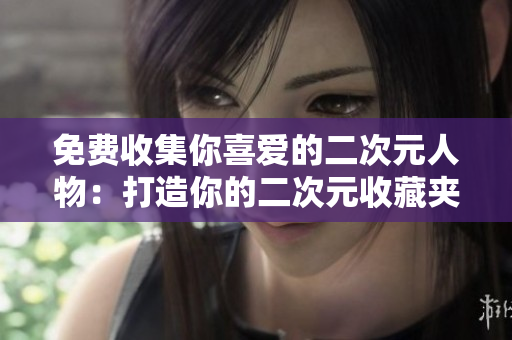 免费收集你喜爱的二次元人物：打造你的二次元收藏夹！